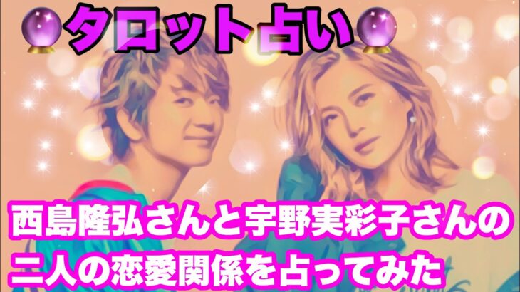 [占い]この2人の信頼感は抜群！！（西島隆弘さんと宇野実彩子さんの2人の恋愛関係を占ってみた）