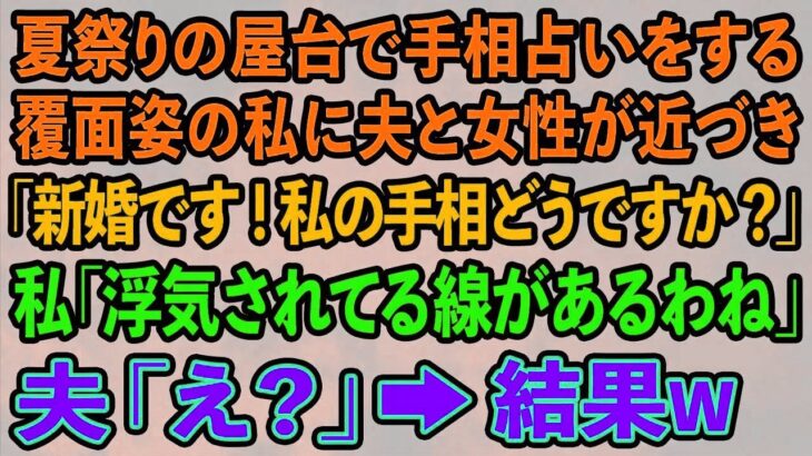 【スカッとする話】夏祭りの屋台で手相占いをする覆面姿の私に夫と女性が近づき「新婚です！私の手相どうですか？」私「浮気されてる線があるわね」夫「え？」→結果